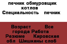 печник обмуровщик котлов  › Специальность ­ печник  › Возраст ­ 55 - Все города Работа » Резюме   . Кировская обл.,Шишканы слоб.